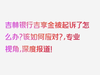 吉林银行吉享金被起诉了怎么办?该如何应对?，专业视角，深度报道！