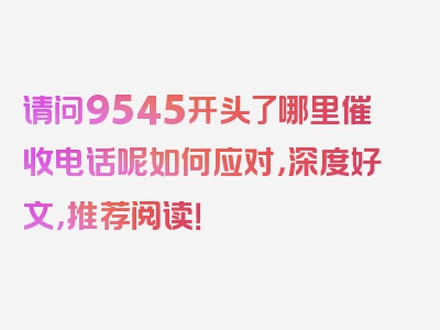 请问9545开头了哪里催收电话呢如何应对，深度好文，推荐阅读！