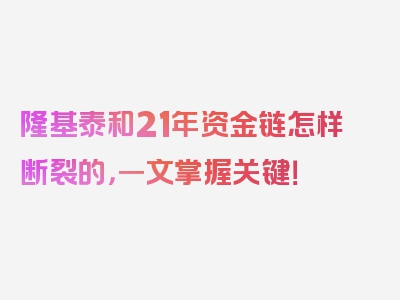 隆基泰和21年资金链怎样断裂的，一文掌握关键！