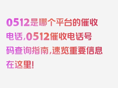 0512是哪个平台的催收电话,0512催收电话号码查询指南，速览重要信息在这里！