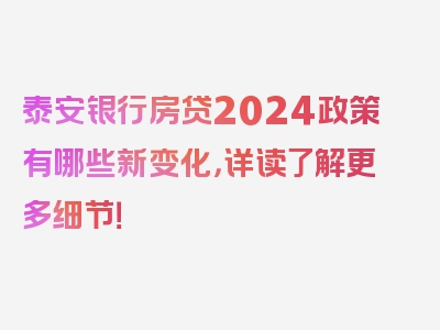 泰安银行房贷2024政策有哪些新变化，详读了解更多细节！