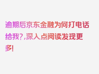 逾期后京东金融为何打电话给我?，深入点阅读发现更多！