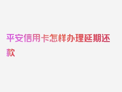 平安信用卡怎样办理延期还款