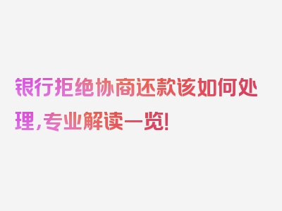 银行拒绝协商还款该如何处理，专业解读一览！