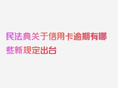 民法典关于信用卡逾期有哪些新规定出台