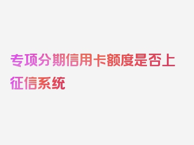 专项分期信用卡额度是否上征信系统