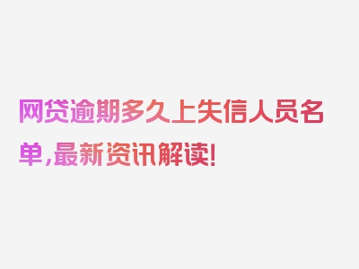 网贷逾期多久上失信人员名单，最新资讯解读！