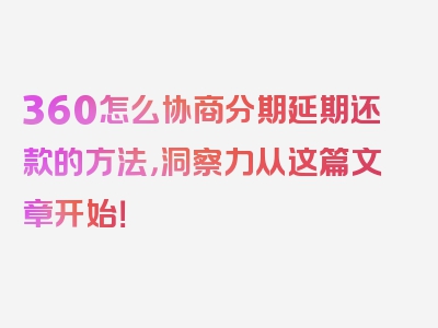 360怎么协商分期延期还款的方法，洞察力从这篇文章开始！