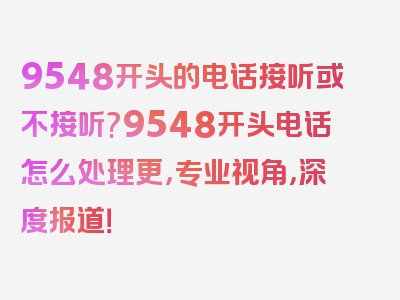 9548开头的电话接听或不接听?9548开头电话怎么处理更，专业视角，深度报道！