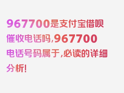 967700是支付宝借呗催收电话吗,967700电话号码属于，必读的详细分析！