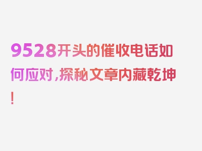 9528开头的催收电话如何应对，探秘文章内藏乾坤！