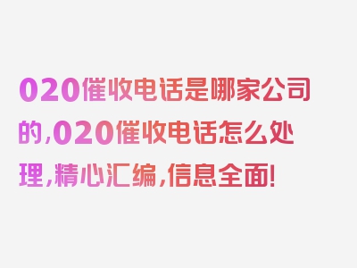 020催收电话是哪家公司的,020催收电话怎么处理，精心汇编，信息全面！