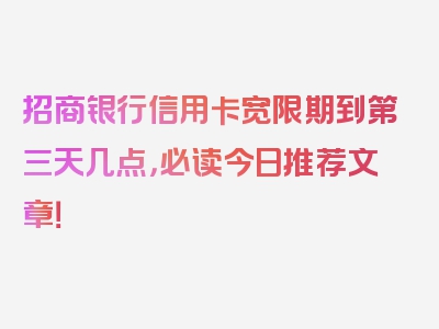 招商银行信用卡宽限期到第三天几点，必读今日推荐文章！