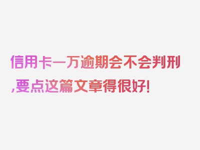 信用卡一万逾期会不会判刑，要点这篇文章得很好！