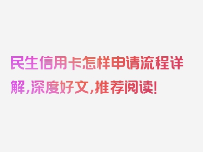 民生信用卡怎样申请流程详解，深度好文，推荐阅读！