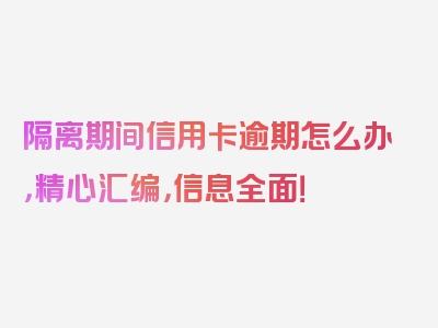 隔离期间信用卡逾期怎么办，精心汇编，信息全面！