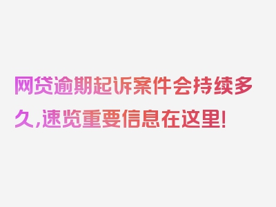 网贷逾期起诉案件会持续多久，速览重要信息在这里！