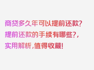 商贷多久年可以提前还款?提前还款的手续有哪些?，实用解析，值得收藏！