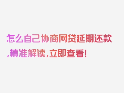 怎么自己协商网贷延期还款，精准解读，立即查看！