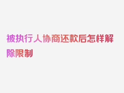 被执行人协商还款后怎样解除限制