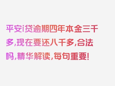 平安i贷逾期四年本金三千多,现在要还八千多,合法吗，精华解读，每句重要！