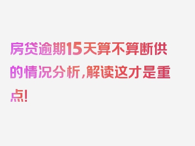 房贷逾期15天算不算断供的情况分析，解读这才是重点！