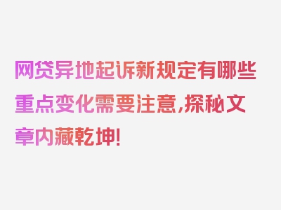 网贷异地起诉新规定有哪些重点变化需要注意，探秘文章内藏乾坤！