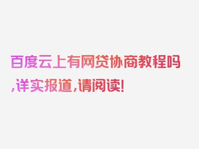 百度云上有网贷协商教程吗，详实报道，请阅读！