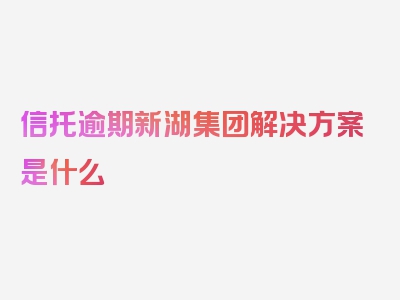 信托逾期新湖集团解决方案是什么