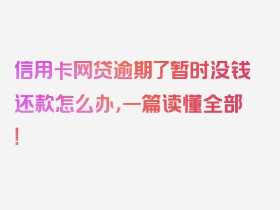 信用卡网贷逾期了暂时没钱还款怎么办，一篇读懂全部！