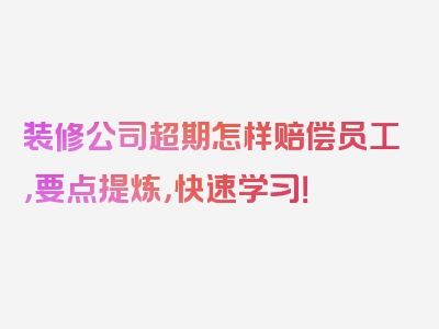 装修公司超期怎样赔偿员工，要点提炼，快速学习！