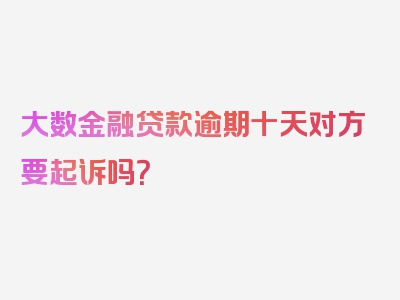 大数金融贷款逾期十天对方要起诉吗？