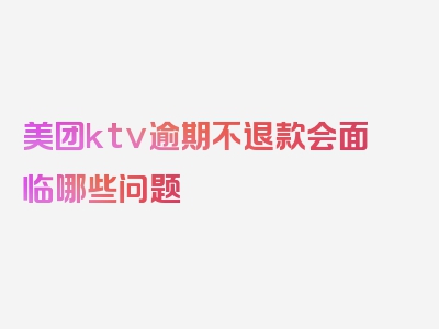 美团ktv逾期不退款会面临哪些问题