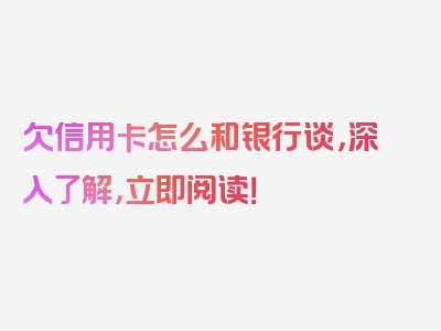 欠信用卡怎么和银行谈，深入了解，立即阅读！