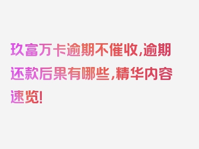 玖富万卡逾期不催收,逾期还款后果有哪些，精华内容速览！