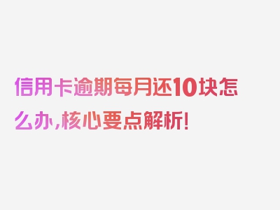 信用卡逾期每月还10块怎么办，核心要点解析！