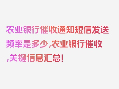 农业银行催收通知短信发送频率是多少,农业银行催收，关键信息汇总！