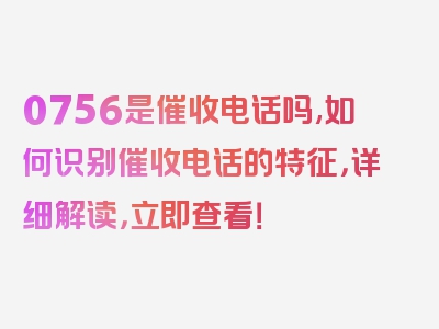 0756是催收电话吗,如何识别催收电话的特征，详细解读，立即查看！