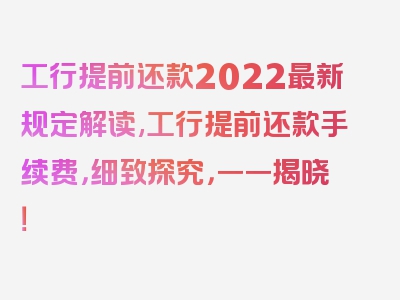 工行提前还款2022最新规定解读,工行提前还款手续费，细致探究，一一揭晓！