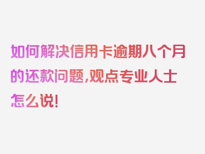 如何解决信用卡逾期八个月的还款问题，观点专业人士怎么说！