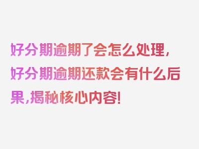 好分期逾期了会怎么处理,好分期逾期还款会有什么后果，揭秘核心内容！