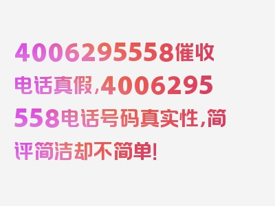 4006295558催收电话真假,4006295558电话号码真实性，简评简洁却不简单！