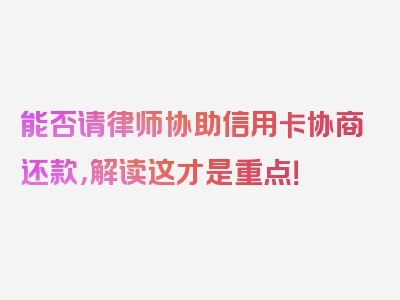 能否请律师协助信用卡协商还款，解读这才是重点！