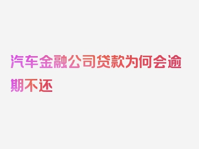 汽车金融公司贷款为何会逾期不还