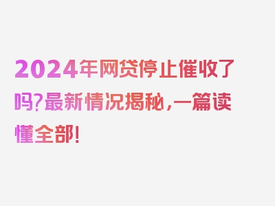 2024年网贷停止催收了吗?最新情况揭秘，一篇读懂全部！