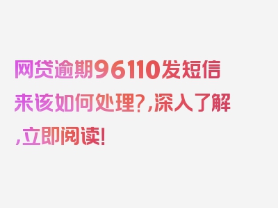 网贷逾期96110发短信来该如何处理?，深入了解，立即阅读！