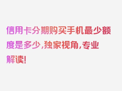 信用卡分期购买手机最少额度是多少，独家视角，专业解读！