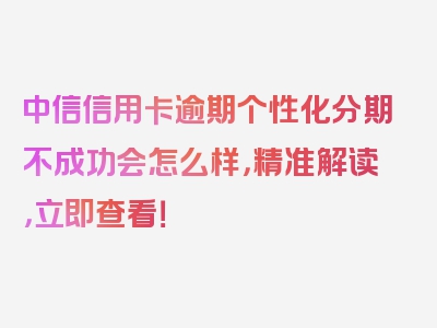 中信信用卡逾期个性化分期不成功会怎么样，精准解读，立即查看！