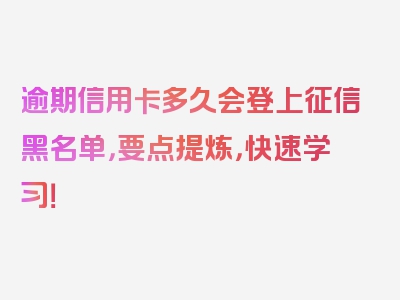 逾期信用卡多久会登上征信黑名单，要点提炼，快速学习！