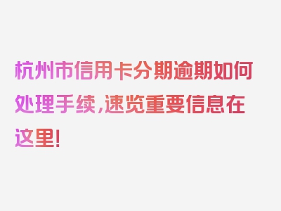 杭州市信用卡分期逾期如何处理手续，速览重要信息在这里！